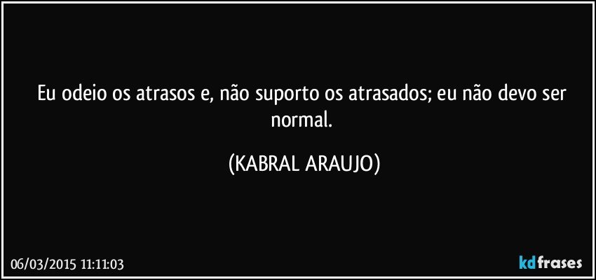 Eu odeio os atrasos e, não suporto os atrasados; eu não devo ser normal. (KABRAL ARAUJO)