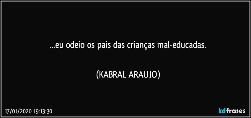 ■■■
...eu odeio os pais das crianças mal-educadas.
■■■ (KABRAL ARAUJO)