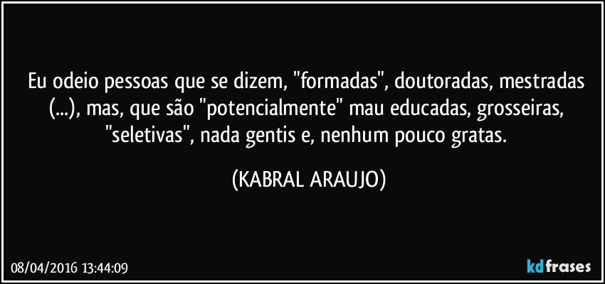 Eu odeio pessoas que se dizem, "formadas", doutoradas, mestradas (...), mas, que são "potencialmente" mau educadas, grosseiras, "seletivas", nada gentis e, nenhum pouco gratas. (KABRAL ARAUJO)