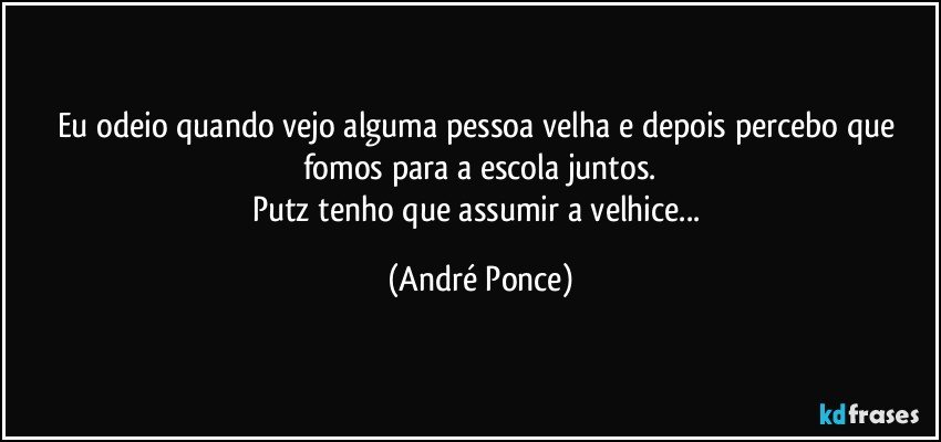 Eu odeio quando vejo alguma pessoa velha e depois percebo que fomos para a escola juntos.
Putz tenho que assumir a velhice... (André Ponce)