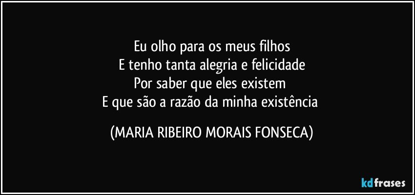 Eu olho para os meus filhos
E tenho tanta alegria e felicidade
Por saber que eles existem 
E que são a razão da minha existência (MARIA RIBEIRO MORAIS FONSECA)