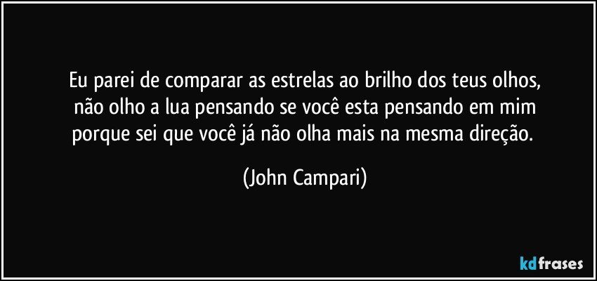 Eu parei de comparar as estrelas ao brilho dos teus olhos,
não olho a lua pensando se você esta pensando em mim
porque sei que você já não olha mais na mesma direção. (John Campari)