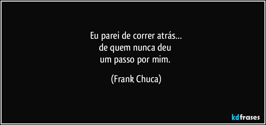 Eu parei de correr atrás…
de quem nunca deu 
um passo por mim. (Frank Chuca)