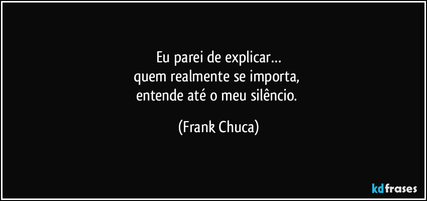 Eu parei de explicar…
quem realmente se importa, 
entende até o meu silêncio. (Frank Chuca)