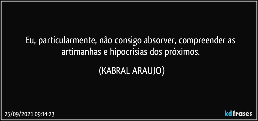 Eu, particularmente, não consigo absorver, compreender as artimanhas e hipocrisias dos próximos. (KABRAL ARAUJO)