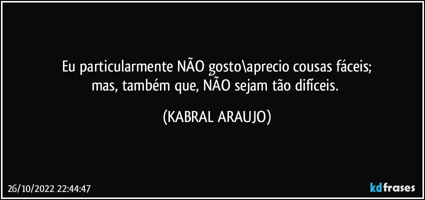 Eu particularmente NÃO gosto\aprecio cousas fáceis;
mas, também que, NÃO sejam tão difíceis. (KABRAL ARAUJO)