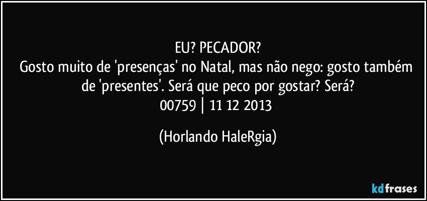 EU? PECADOR?
Gosto muito de 'presenças' no Natal, mas não nego: gosto também de 'presentes'. Será que peco por gostar? Será?
00759 | 11/12/2013 (Horlando HaleRgia)