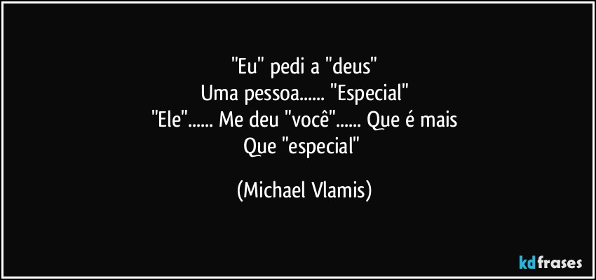 "Eu" pedi a "deus"
Uma pessoa... "Especial"
"Ele"... Me deu "você"... Que é mais
Que "especial" (Michael Vlamis)