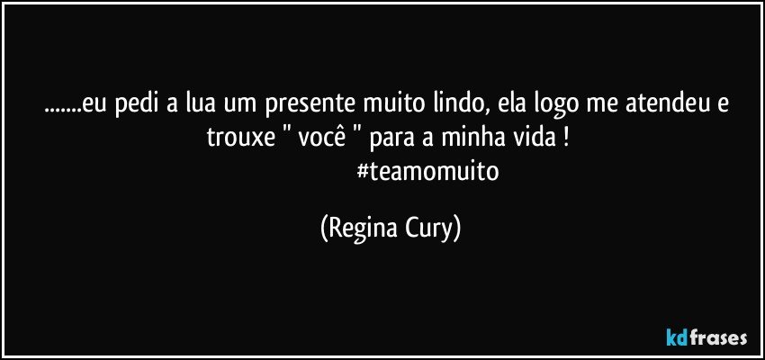 ...eu pedi a lua um presente muito lindo, ela logo me atendeu e trouxe " você " para a minha vida ! 
                                               #teamomuito (Regina Cury)