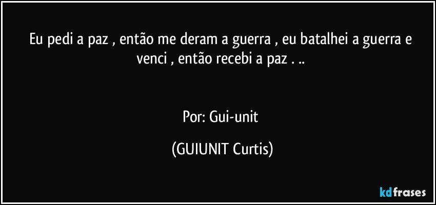 Eu pedi a paz , então me deram a guerra , eu batalhei a guerra e venci , então recebi a paz . .. 


Por: Gui-unit (GUIUNIT Curtis)