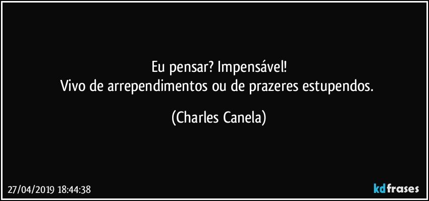 Eu pensar? Impensável!
Vivo de arrependimentos ou de prazeres estupendos. (Charles Canela)