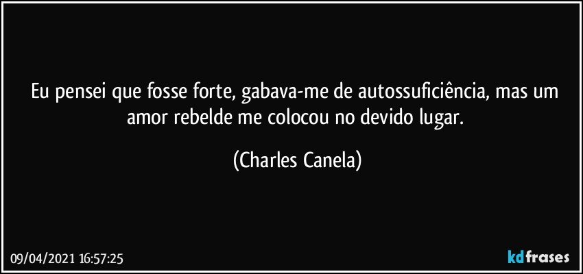 Eu pensei que fosse  forte, gabava-me de autossuficiência, mas um amor rebelde me colocou no devido lugar. (Charles Canela)