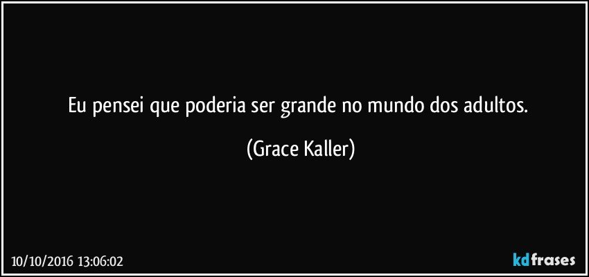 Eu pensei que poderia ser grande no mundo dos adultos. (Grace Kaller)