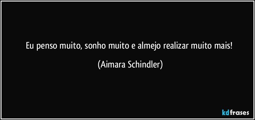 Eu penso muito, sonho muito e almejo realizar muito mais! (Aimara Schindler)