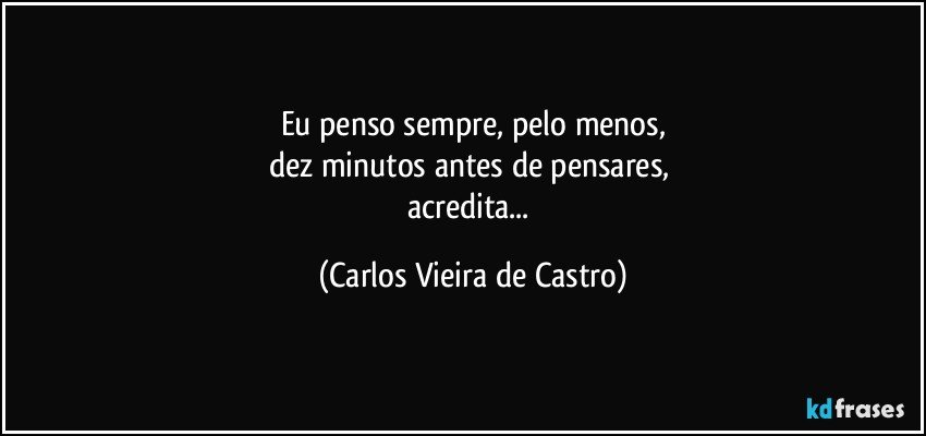 Eu penso sempre, pelo menos,
dez minutos antes de pensares, 
acredita... (Carlos Vieira de Castro)