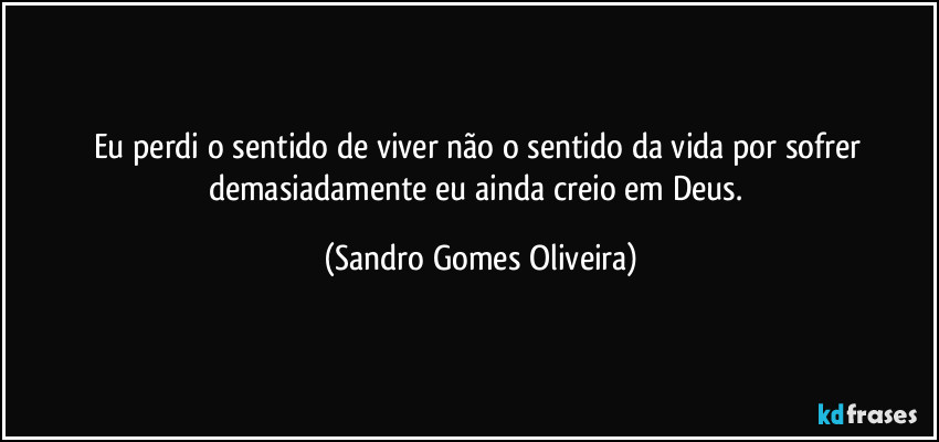 Eu perdi o sentido de viver não o sentido da vida por sofrer demasiadamente eu ainda creio em Deus. (Sandro Gomes Oliveira)