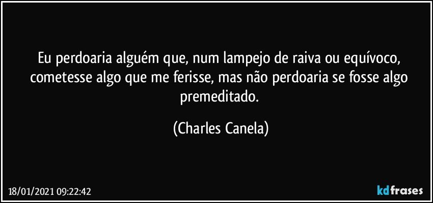 Eu perdoaria alguém que, num lampejo de raiva ou equívoco, cometesse algo que me ferisse, mas não perdoaria se fosse algo premeditado. (Charles Canela)