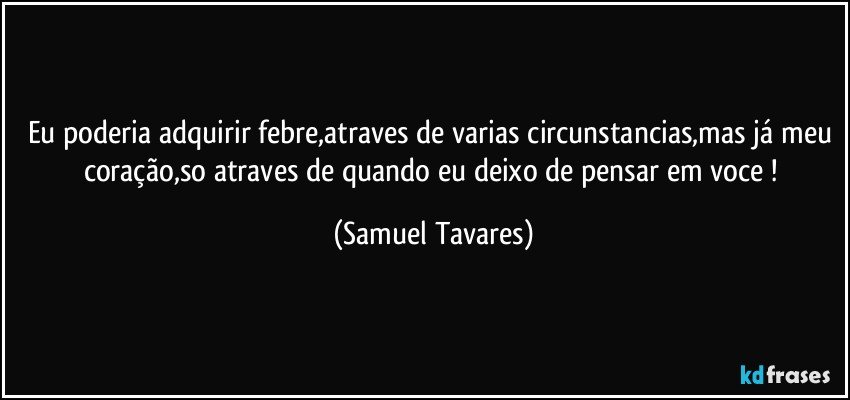 Eu poderia adquirir febre,atraves de varias circunstancias,mas já meu coração,so atraves de quando eu deixo de pensar em voce ! (Samuel Tavares)