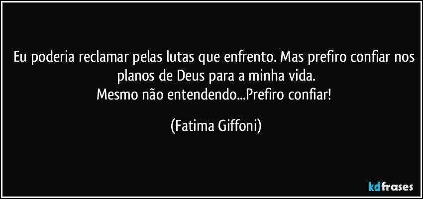 Eu poderia reclamar pelas lutas que enfrento. Mas prefiro confiar nos planos de Deus para a minha vida.
Mesmo não entendendo...Prefiro confiar! (Fatima Giffoni)