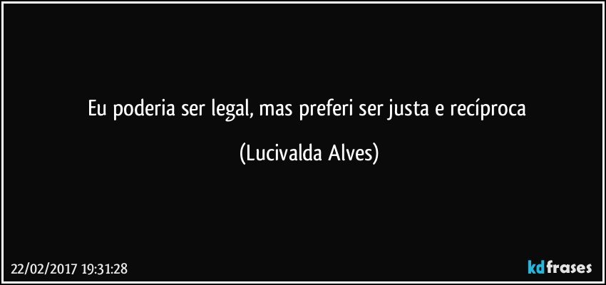 Eu poderia ser legal, mas preferi ser justa e recíproca (Lucivalda Alves)