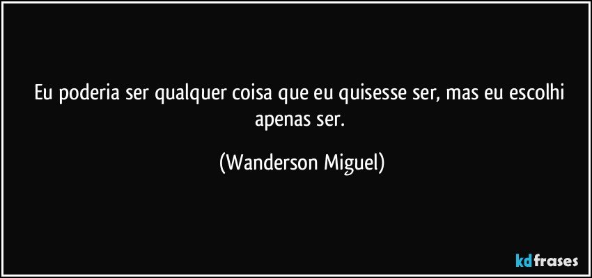 Eu poderia ser qualquer coisa que eu quisesse ser, mas eu escolhi apenas ser. (Wanderson Miguel)