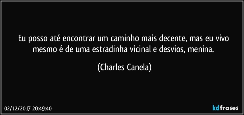 Eu posso até encontrar um caminho mais decente, mas eu vivo mesmo é de uma estradinha vicinal e desvios, menina. (Charles Canela)