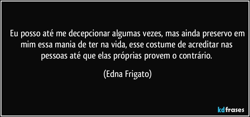 ⁠Eu posso até me decepcionar algumas vezes, mas ainda preservo em mim essa mania de ter na vida, esse costume de acreditar nas pessoas até que elas próprias provem o contrário. (Edna Frigato)