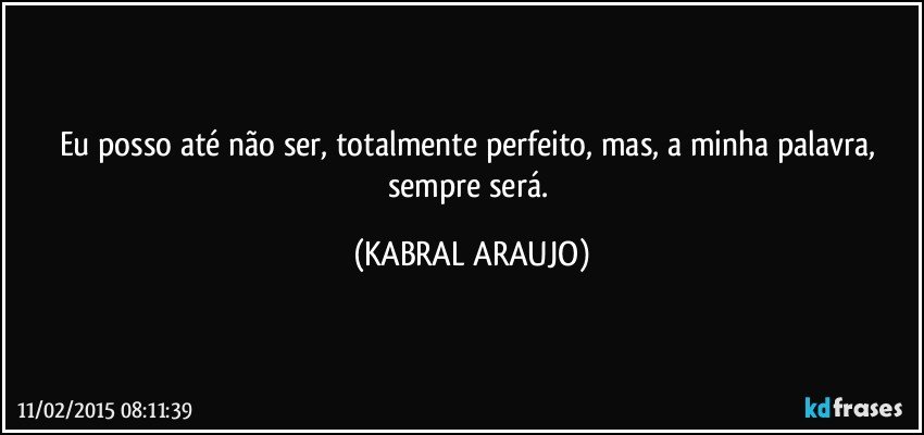 Eu posso até não ser,  totalmente perfeito, mas, a minha palavra,  sempre será. (KABRAL ARAUJO)