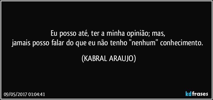 Eu posso até, ter a minha opinião; mas, 
jamais posso falar do que eu não tenho "nenhum" conhecimento. (KABRAL ARAUJO)