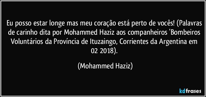 Eu posso estar longe mas meu coração está perto de vocês! (Palavras de carinho dita por Mohammed Haziz aos companheiros  'Bombeiros Voluntários  da Província de Ituzaingo, Corrientes da Argentina em 02/2018). (Mohammed Haziz)