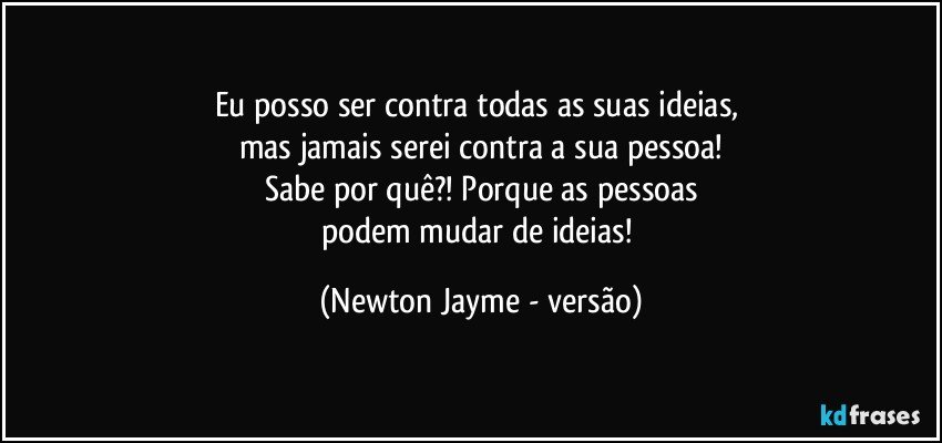 Eu posso ser contra todas as suas ideias, 
mas jamais serei contra a sua pessoa!
Sabe por quê?! Porque as pessoas
podem mudar de ideias! (Newton Jayme - versão)