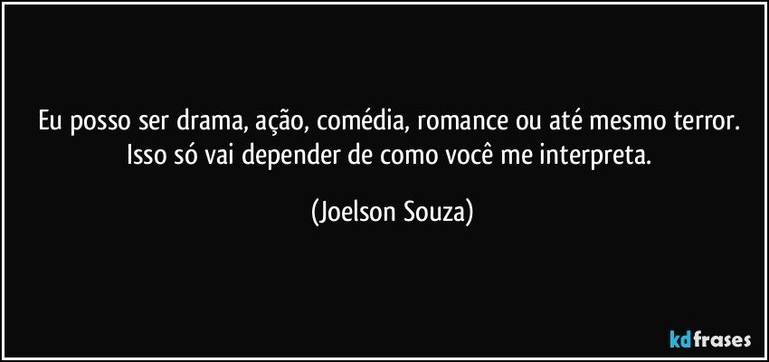 Eu posso ser drama, ação, comédia, romance ou até mesmo terror. Isso só vai depender de como você me interpreta. (Joelson Souza)