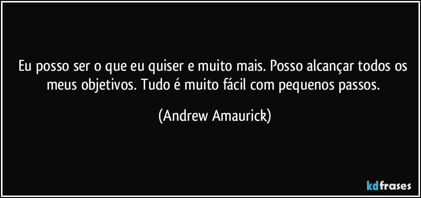 Eu posso ser o que eu quiser e muito mais. Posso alcançar todos os meus objetivos. Tudo é muito fácil com pequenos passos. (Andrew Amaurick)