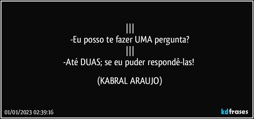 |||
-Eu posso te fazer UMA pergunta?
|||
-Até DUAS; se eu puder respondê-las! (KABRAL ARAUJO)