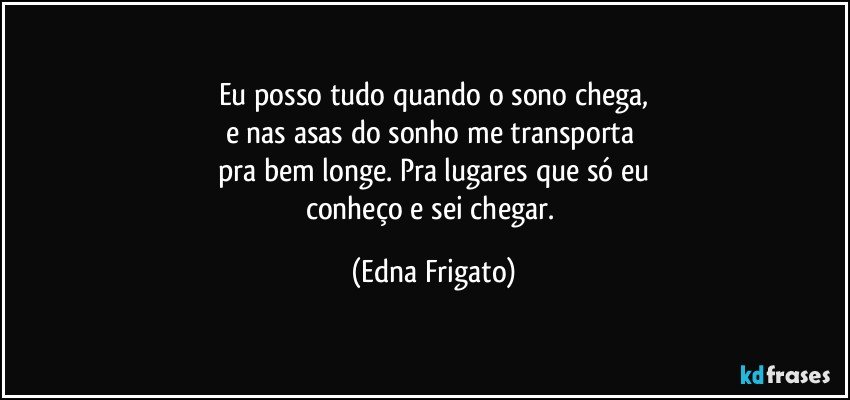 Eu posso tudo quando o sono chega,
e nas asas do sonho me transporta 
pra bem longe. Pra lugares que só eu
conheço e sei chegar. (Edna Frigato)