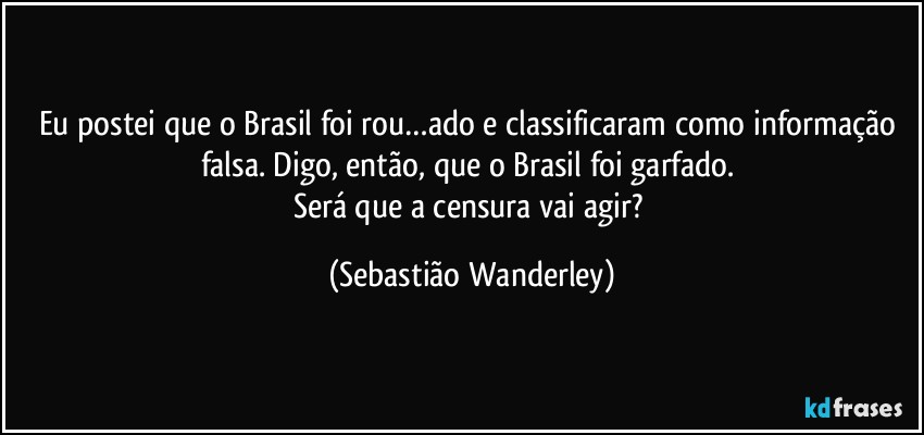 Eu postei que o Brasil foi rou…ado e classificaram como informação falsa. Digo, então, que o Brasil foi garfado. 
Será que a censura vai agir? (Sebastião Wanderley)
