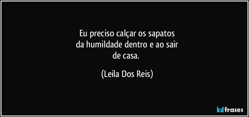 Eu preciso calçar os sapatos
da humildade dentro e ao sair
de casa. (Leila Dos Reis)