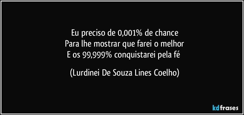 Eu preciso de 0,001% de chance
Para lhe mostrar que farei o melhor
E os 99,999% conquistarei pela fé (Lurdinei De Souza Lines Coelho)