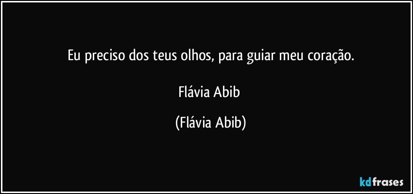 Eu preciso dos teus olhos, para guiar meu coração.

Flávia Abib (Flávia Abib)