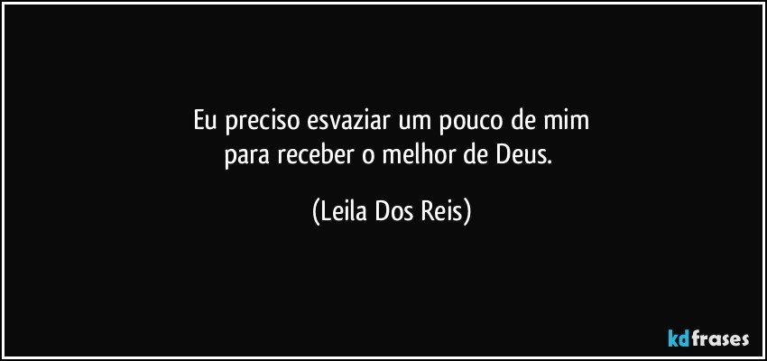 Eu preciso esvaziar um pouco de mim
para  receber o melhor de Deus. (Leila Dos Reis)