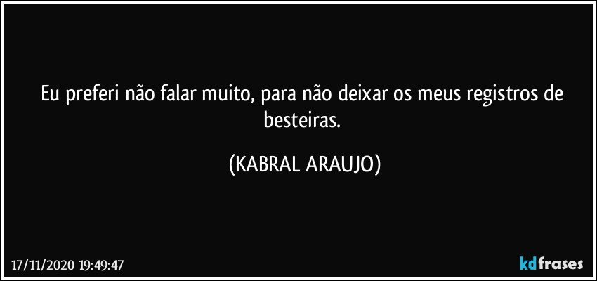 Eu preferi não falar muito, para não deixar os meus registros de besteiras. (KABRAL ARAUJO)