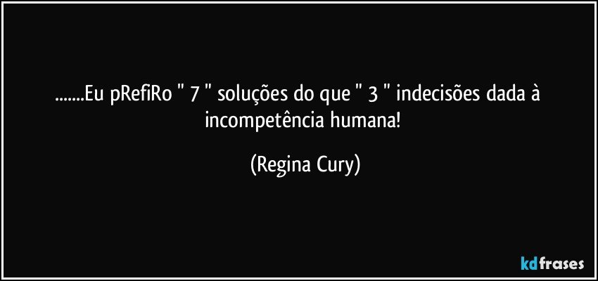 ...Eu pRefiRo " 7 " soluções do que  " 3 "  indecisões dada  à          incompetência humana! (Regina Cury)
