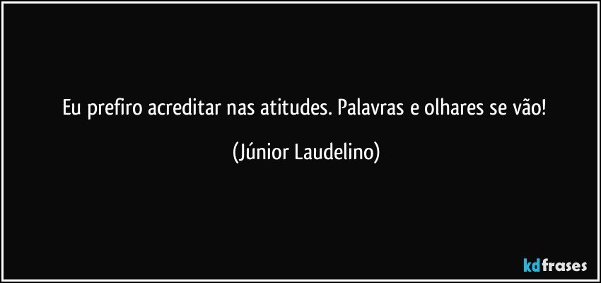 Eu prefiro acreditar nas atitudes. Palavras e olhares se vão! (Júnior Laudelino)