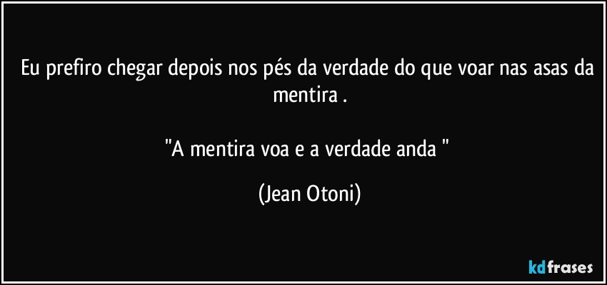 Eu prefiro chegar depois nos pés  da verdade do que voar nas asas da mentira .

"A mentira voa e a verdade anda " (Jean Otoni)