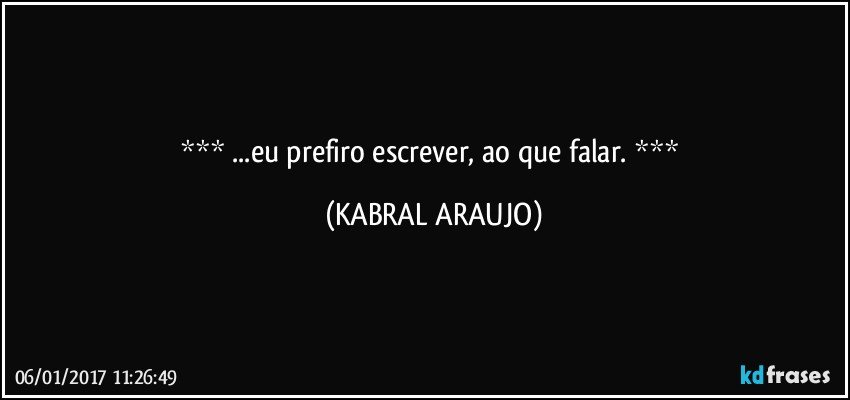     ...eu prefiro escrever, ao que falar.    (KABRAL ARAUJO)