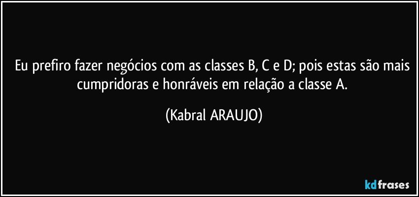 Eu prefiro fazer negócios com as classes B, C e D; pois estas são mais 
cumpridoras e honráveis em relação a classe A. (KABRAL ARAUJO)