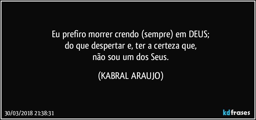 Eu prefiro morrer crendo (sempre) em DEUS;
do que despertar e, ter a certeza que,
 não sou um dos Seus. (KABRAL ARAUJO)