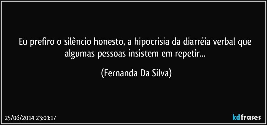 Eu prefiro o silêncio honesto, a hipocrisia da diarréia verbal que algumas pessoas insistem em repetir... (Fernanda Da Silva)