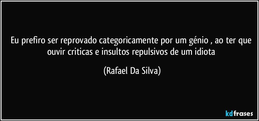 Eu prefiro ser reprovado categoricamente por um génio , ao ter que ouvir criticas e insultos repulsivos de um idiota (Rafael Da Silva)