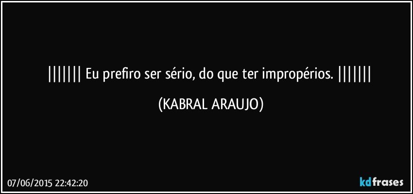  Eu prefiro ser sério, do que ter impropérios.  (KABRAL ARAUJO)